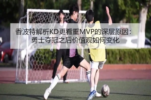 香波特解析KD更看重MVP的深层原因：勇士夺冠之后价值观如何变化