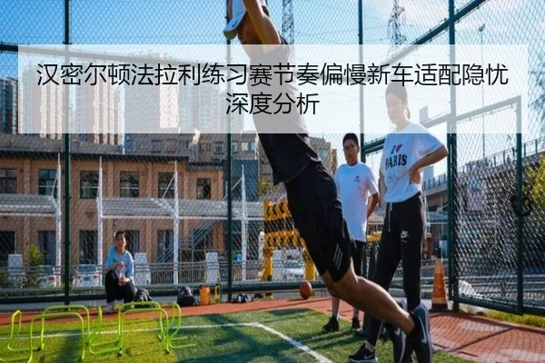汉密尔顿法拉利练习赛节奏偏慢新车适配隐忧深度分析
